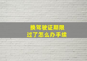 换驾驶证期限过了怎么办手续