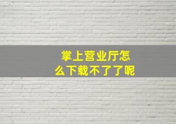 掌上营业厅怎么下载不了了呢