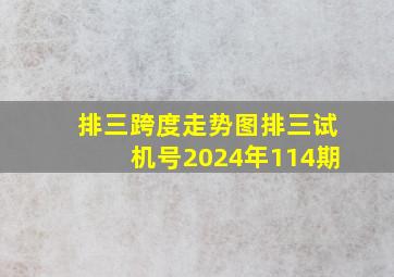 排三跨度走势图排三试机号2024年114期