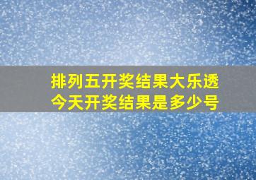 排列五开奖结果大乐透今天开奖结果是多少号