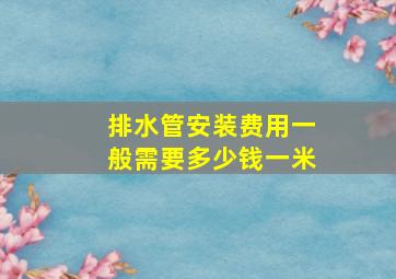 排水管安装费用一般需要多少钱一米