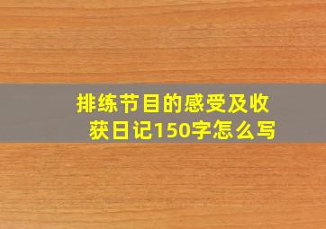 排练节目的感受及收获日记150字怎么写