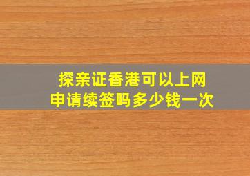 探亲证香港可以上网申请续签吗多少钱一次