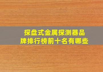 探盘式金属探测器品牌排行榜前十名有哪些