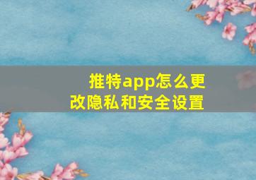 推特app怎么更改隐私和安全设置