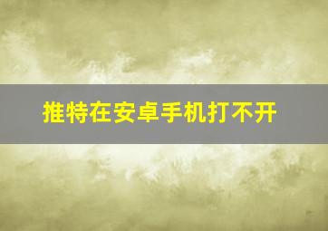 推特在安卓手机打不开