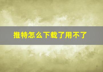 推特怎么下载了用不了