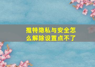 推特隐私与安全怎么解除设置点不了