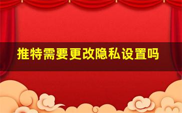 推特需要更改隐私设置吗