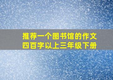 推荐一个图书馆的作文四百字以上三年级下册