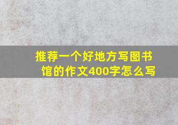 推荐一个好地方写图书馆的作文400字怎么写