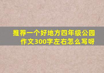 推荐一个好地方四年级公园作文300字左右怎么写呀