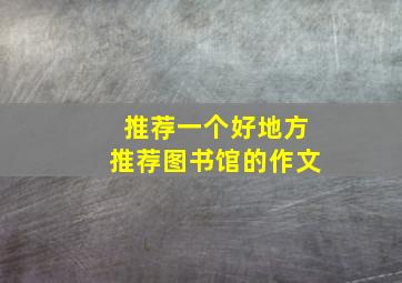 推荐一个好地方推荐图书馆的作文