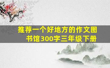 推荐一个好地方的作文图书馆300字三年级下册