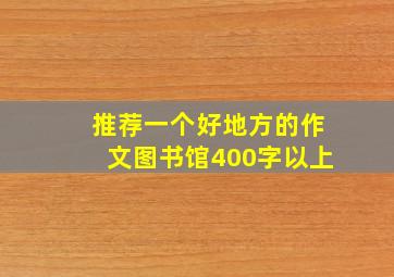 推荐一个好地方的作文图书馆400字以上