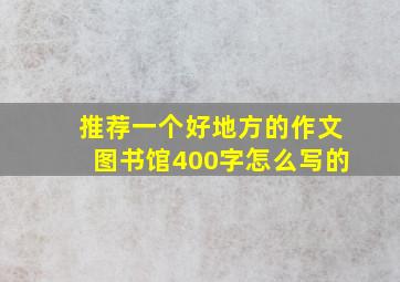 推荐一个好地方的作文图书馆400字怎么写的