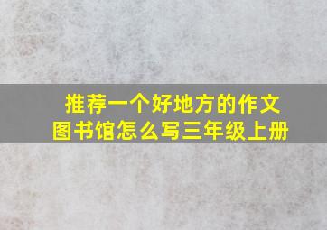 推荐一个好地方的作文图书馆怎么写三年级上册