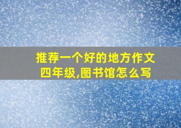 推荐一个好的地方作文四年级,图书馆怎么写