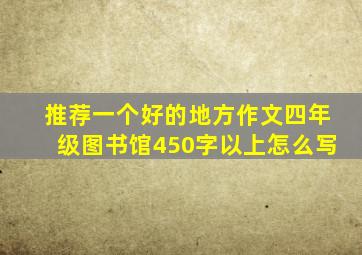 推荐一个好的地方作文四年级图书馆450字以上怎么写