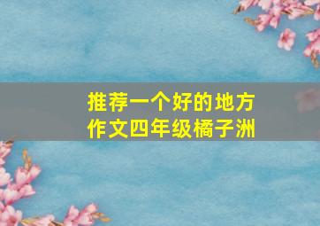 推荐一个好的地方作文四年级橘子洲