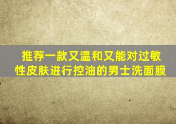 推荐一款又温和又能对过敏性皮肤进行控油的男士洗面膜