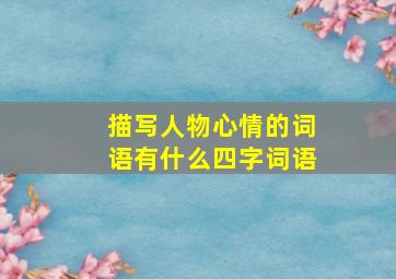 描写人物心情的词语有什么四字词语