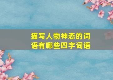 描写人物神态的词语有哪些四字词语