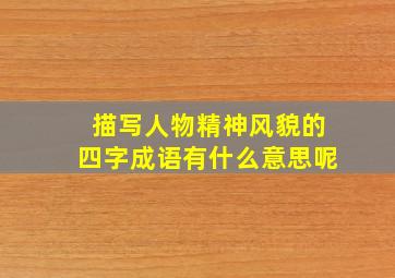 描写人物精神风貌的四字成语有什么意思呢