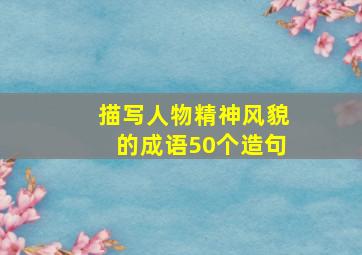 描写人物精神风貌的成语50个造句