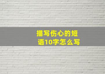 描写伤心的短语10字怎么写