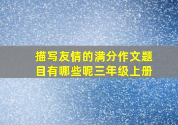 描写友情的满分作文题目有哪些呢三年级上册