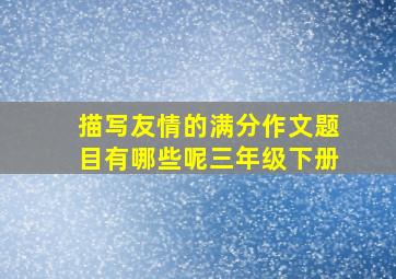 描写友情的满分作文题目有哪些呢三年级下册