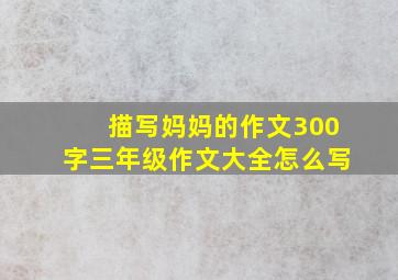 描写妈妈的作文300字三年级作文大全怎么写