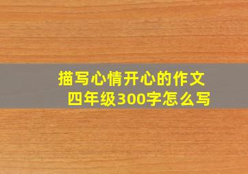 描写心情开心的作文四年级300字怎么写