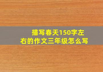 描写春天150字左右的作文三年级怎么写