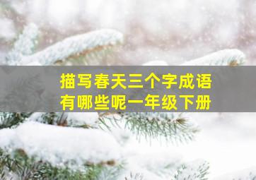 描写春天三个字成语有哪些呢一年级下册