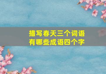 描写春天三个词语有哪些成语四个字