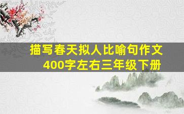 描写春天拟人比喻句作文400字左右三年级下册