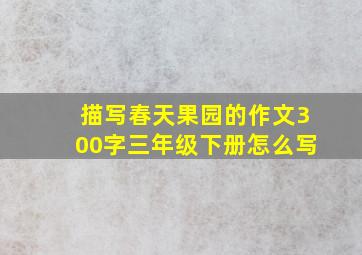 描写春天果园的作文300字三年级下册怎么写