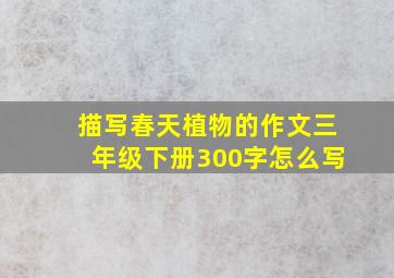 描写春天植物的作文三年级下册300字怎么写