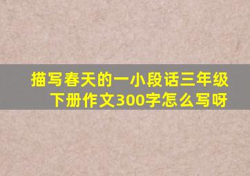 描写春天的一小段话三年级下册作文300字怎么写呀