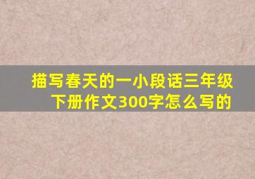 描写春天的一小段话三年级下册作文300字怎么写的