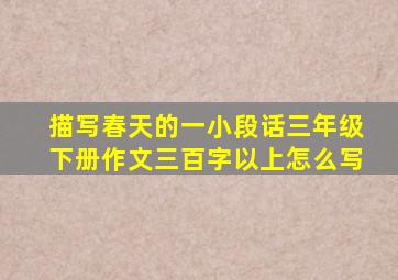 描写春天的一小段话三年级下册作文三百字以上怎么写