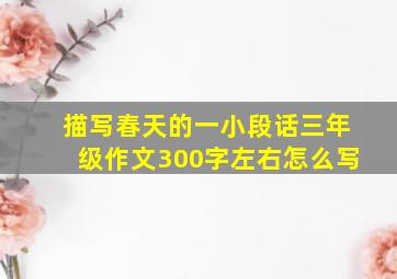 描写春天的一小段话三年级作文300字左右怎么写