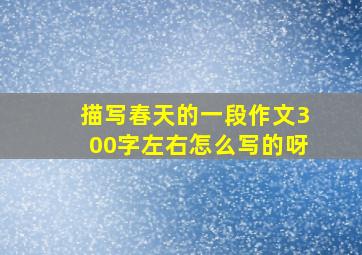 描写春天的一段作文300字左右怎么写的呀