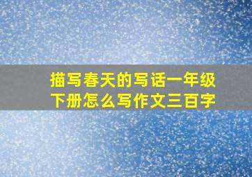 描写春天的写话一年级下册怎么写作文三百字