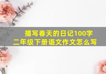 描写春天的日记100字二年级下册语文作文怎么写