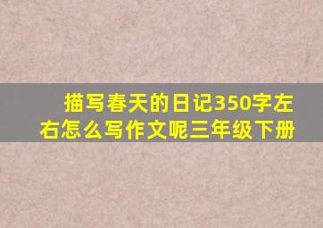 描写春天的日记350字左右怎么写作文呢三年级下册