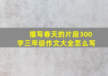 描写春天的片段300字三年级作文大全怎么写