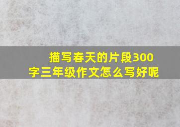 描写春天的片段300字三年级作文怎么写好呢